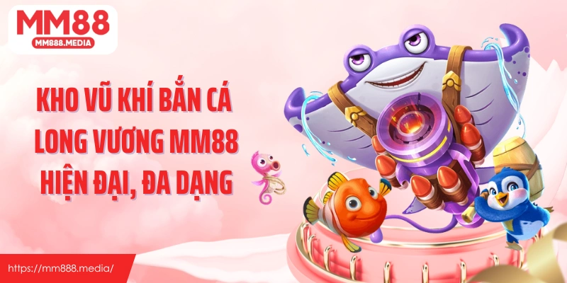Kho vũ khí bắn cá Long Vương MM88 hiện đại, đa dạng