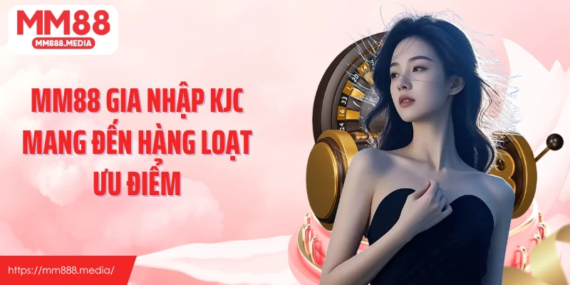 MM88 gia nhập KJC mang đến hàng loạt ưu điểm