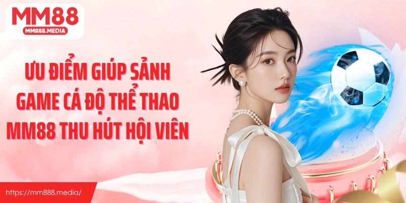 Ưu điểm giúp sảnh game cá độ thể thao MM88 thu hút hội viên